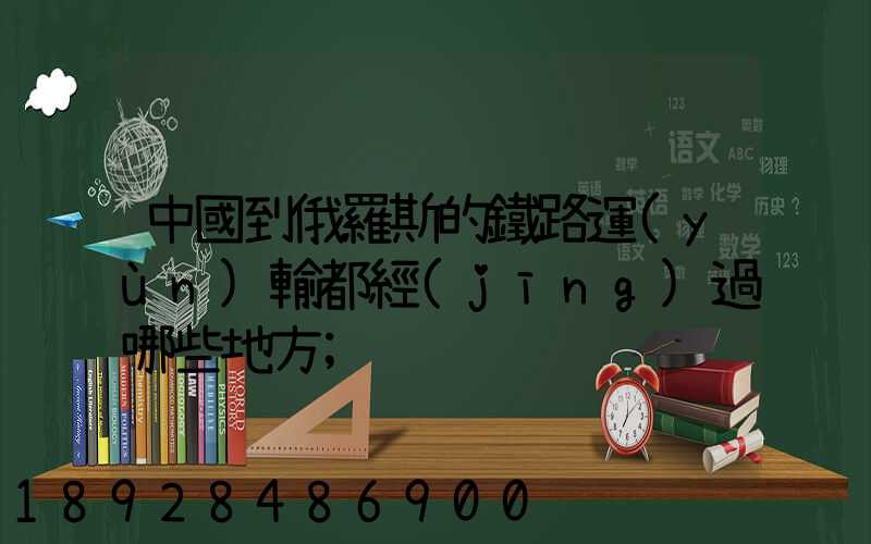 中國到俄羅斯的鐵路運(yùn)輸都經(jīng)過哪些地方