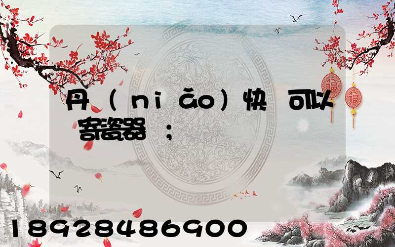 丹鳥(niǎo)快遞可以郵寄瓷器嗎