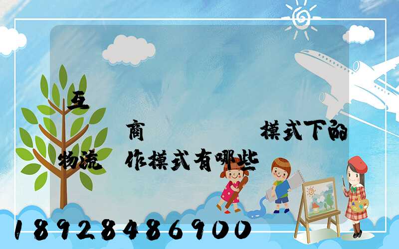 互聯(lián)網(wǎng)商業(yè)模式下的物流運作模式有哪些
