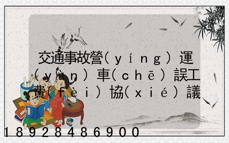 交通事故營(yíng)運(yùn)車(chē)誤工費(fèi)協(xié)議書(shū)的內(nèi)容有哪些