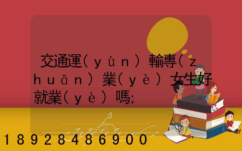 交通運(yùn)輸專(zhuān)業(yè)女生好就業(yè)嗎