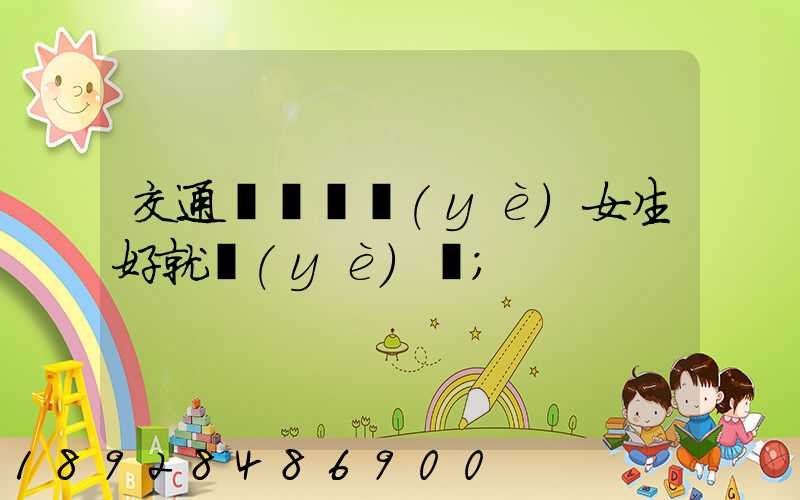 交通運輸專業(yè)女生好就業(yè)嗎