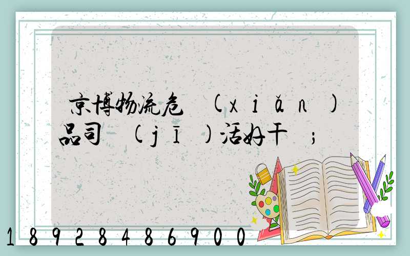 京博物流危險(xiǎn)品司機(jī)活好干嗎