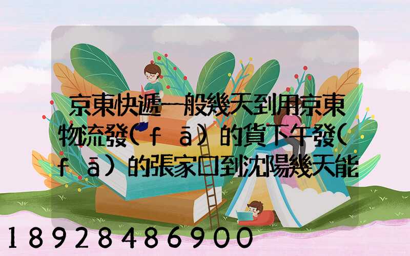 京東快遞一般幾天到用京東物流發(fā)的貨下午發(fā)的張家口到沈陽幾天能到