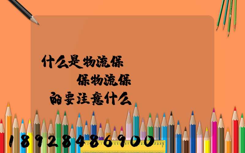 什么是物流保險(xiǎn),投保物流保險(xiǎn)的要注意什么問題