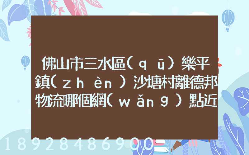佛山市三水區(qū)樂平鎮(zhèn)沙塘村離德邦物流哪個網(wǎng)點近