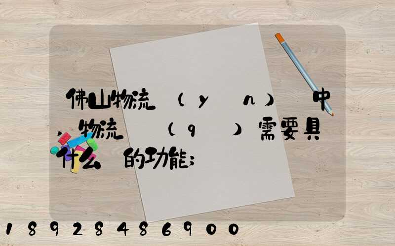 佛山物流運(yùn)輸中,物流園區(qū)需要具備什么樣的功能