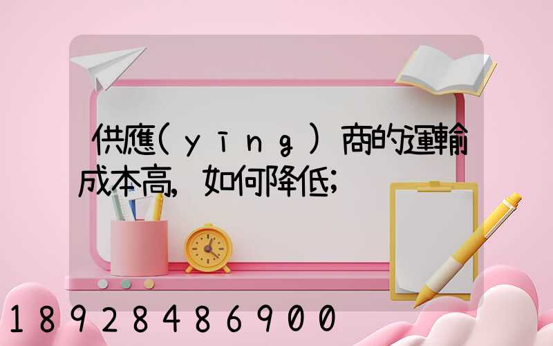 供應(yīng)商的運輸成本高,如何降低