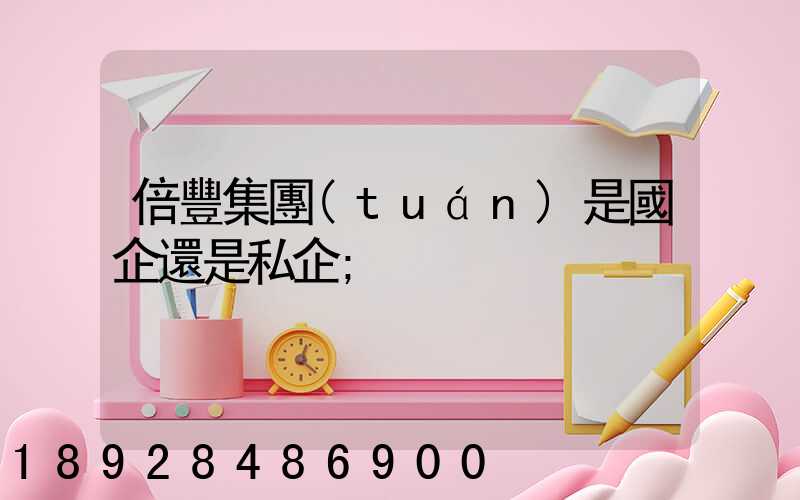 倍豐集團(tuán)是國企還是私企