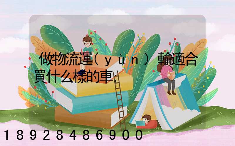 做物流運(yùn)輸適合買什么樣的車