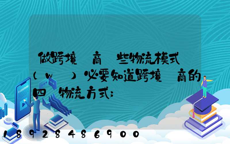 做跨境電商這些物流模式務(wù)必要知道跨境電商的四種物流方式