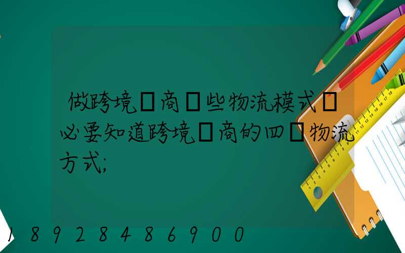 做跨境電商這些物流模式務必要知道跨境電商的四種物流方式