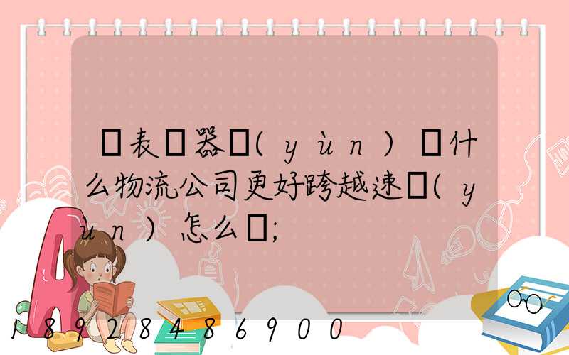 儀表儀器運(yùn)輸什么物流公司更好跨越速運(yùn)怎么樣