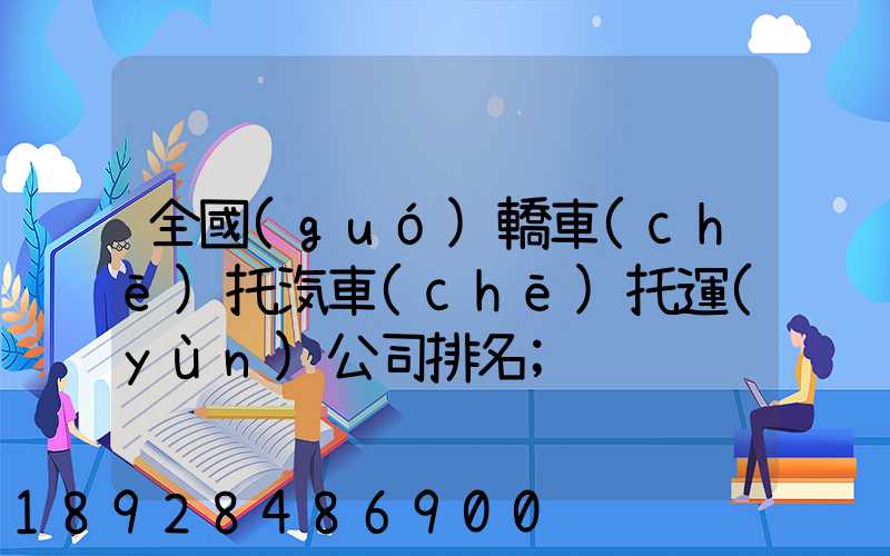 全國(guó)轎車(chē)托汽車(chē)托運(yùn)公司排名