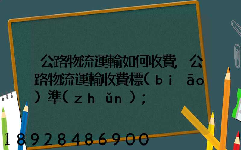 公路物流運輸如何收費,公路物流運輸收費標(biāo)準(zhǔn)