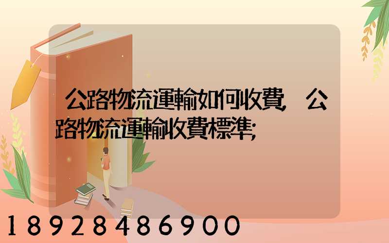 公路物流運輸如何收費,公路物流運輸收費標準