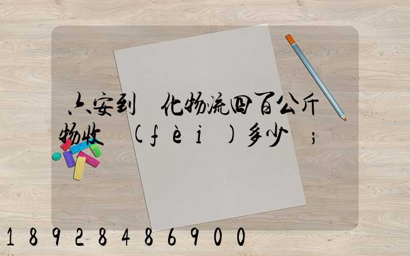 六安到懷化物流四百公斤貨物收費(fèi)多少錢