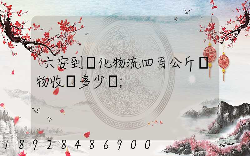 六安到懷化物流四百公斤貨物收費多少錢
