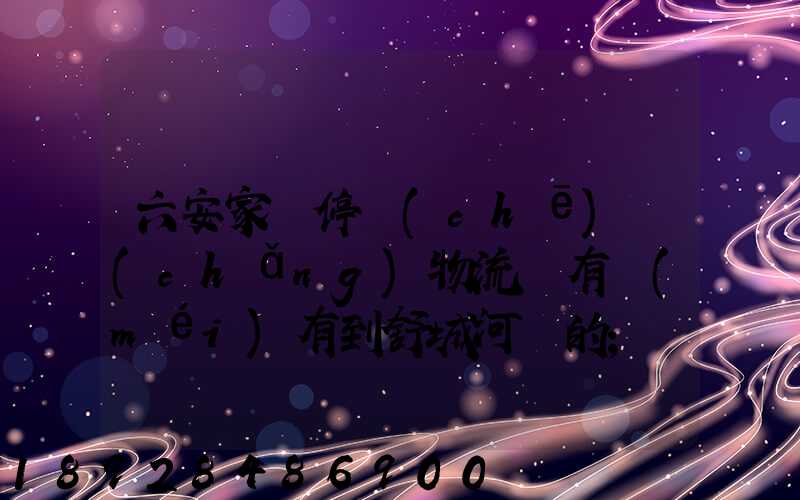 六安家園停車(chē)場(chǎng)物流園有沒(méi)有到舒城河鵬的