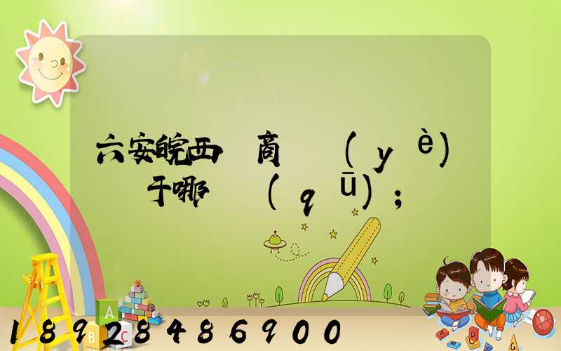 六安皖西電商產業(yè)園屬于哪個區(qū)