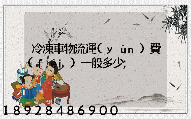 冷凍車物流運(yùn)費(fèi)一般多少