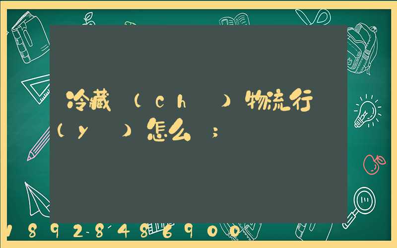 冷藏車(chē)物流行業(yè)怎么樣