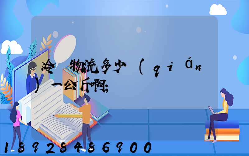 冷鏈物流多少錢(qián)一公斤啊