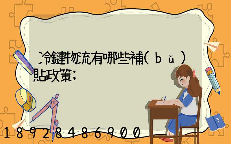 冷鏈物流有哪些補(bǔ)貼政策