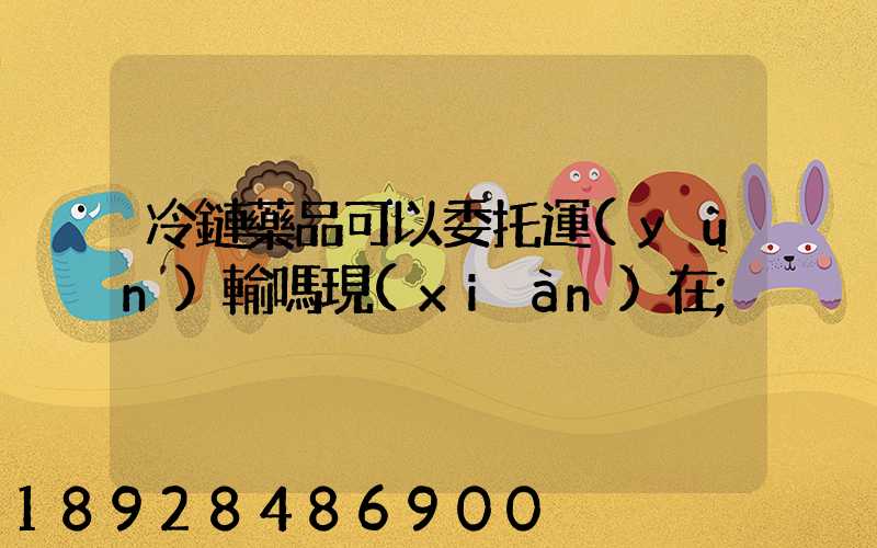 冷鏈藥品可以委托運(yùn)輸嗎現(xiàn)在