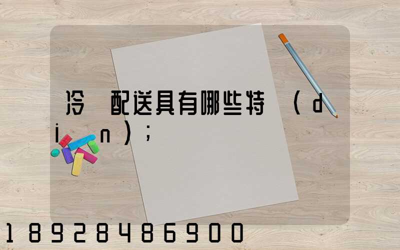 冷鏈配送具有哪些特點(diǎn)