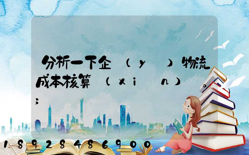 分析一下企業(yè)物流成本核算現(xiàn)狀。