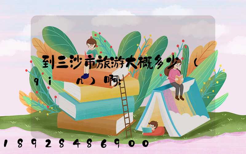 到三沙市旅游大概多少錢(qián)啊