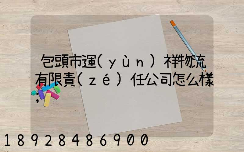 包頭市運(yùn)祥物流有限責(zé)任公司怎么樣