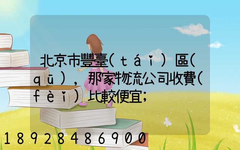北京市豐臺(tái)區(qū),那家物流公司收費(fèi)比較便宜