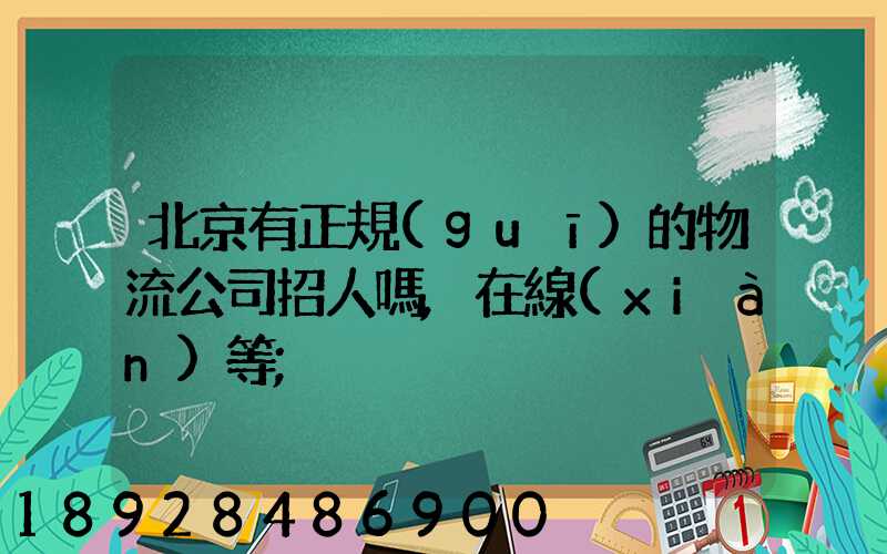 北京有正規(guī)的物流公司招人嗎,在線(xiàn)等