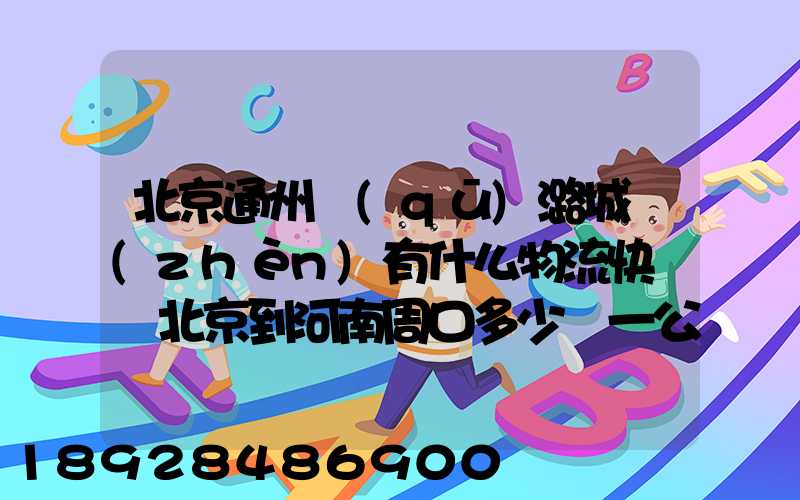 北京通州區(qū)潞城鎮(zhèn)有什么物流快遞從北京到河南周口多少錢一公斤知道...