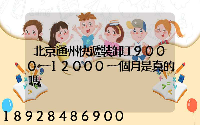 北京通州快遞裝卸工9000一12000一個月是真的嗎