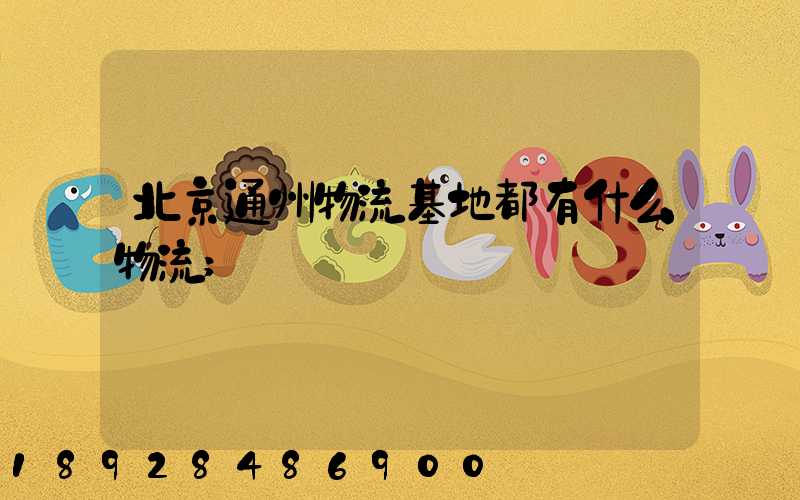 北京通州物流基地都有什么物流
