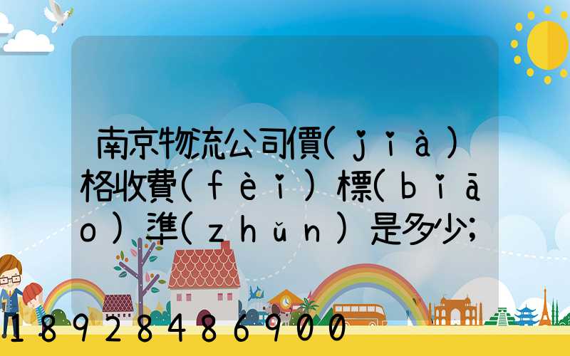 南京物流公司價(jià)格收費(fèi)標(biāo)準(zhǔn)是多少