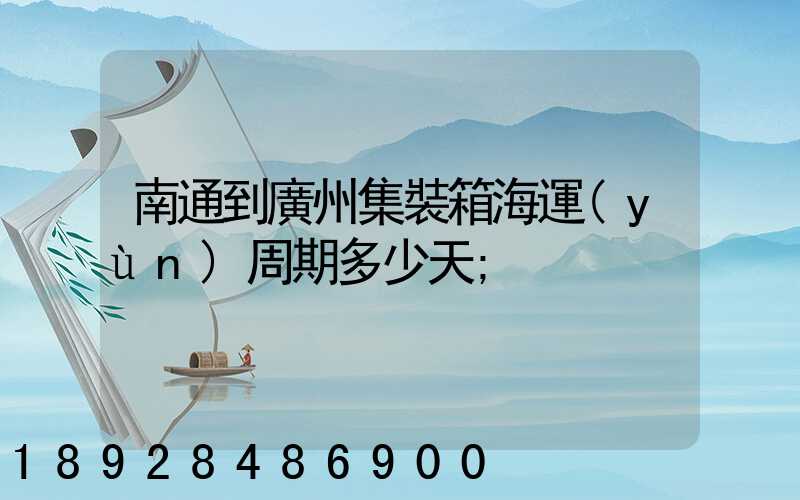 南通到廣州集裝箱海運(yùn)周期多少天