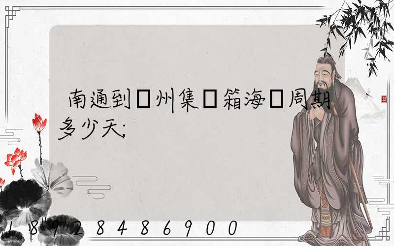 南通到廣州集裝箱海運周期多少天