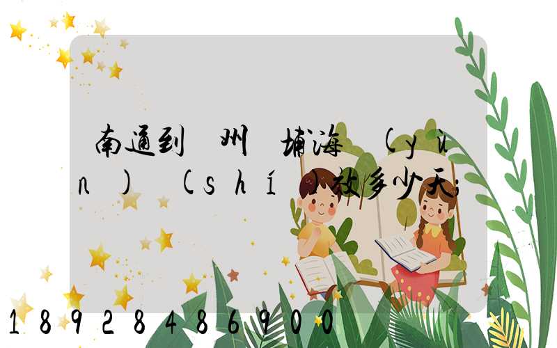 南通到廣州黃埔海運(yùn)時(shí)效多少天