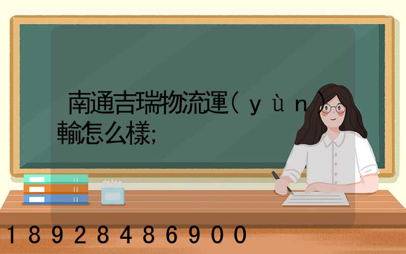 南通吉瑞物流運(yùn)輸怎么樣