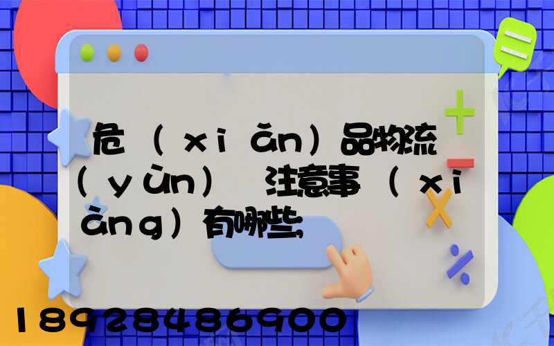危險(xiǎn)品物流運(yùn)輸注意事項(xiàng)有哪些