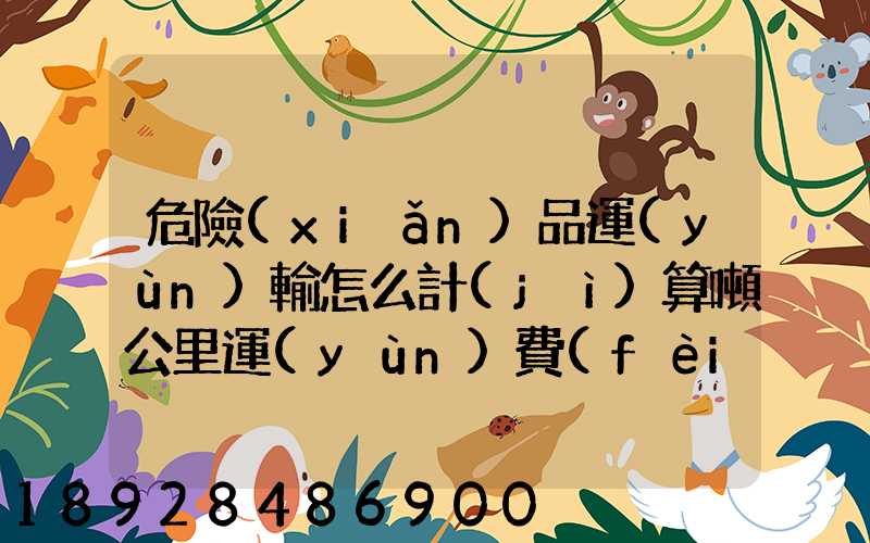 危險(xiǎn)品運(yùn)輸怎么計(jì)算噸公里運(yùn)費(fèi)