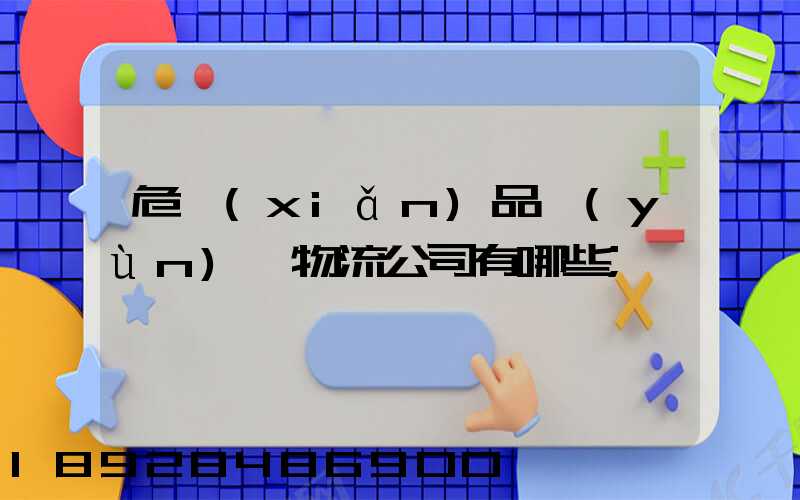 危險(xiǎn)品運(yùn)輸物流公司有哪些
