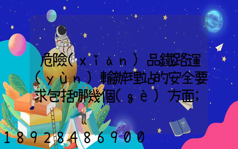 危險(xiǎn)品鐵路運(yùn)輸辦理站的安全要求包括哪幾個(gè)方面