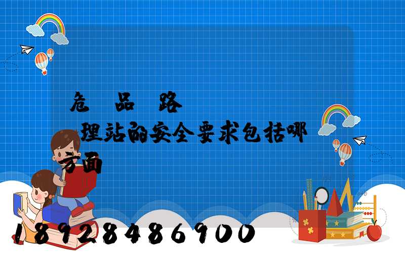 危險品鐵路運(yùn)輸辦理站的安全要求包括哪幾個方面