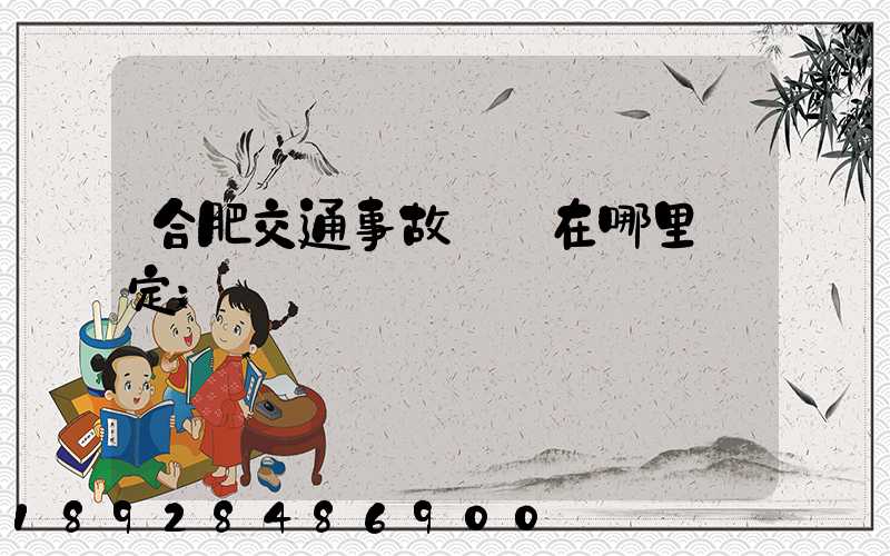 合肥交通事故傷殘在哪里鑒定