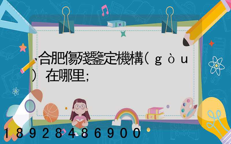 合肥傷殘鑒定機構(gòu)在哪里